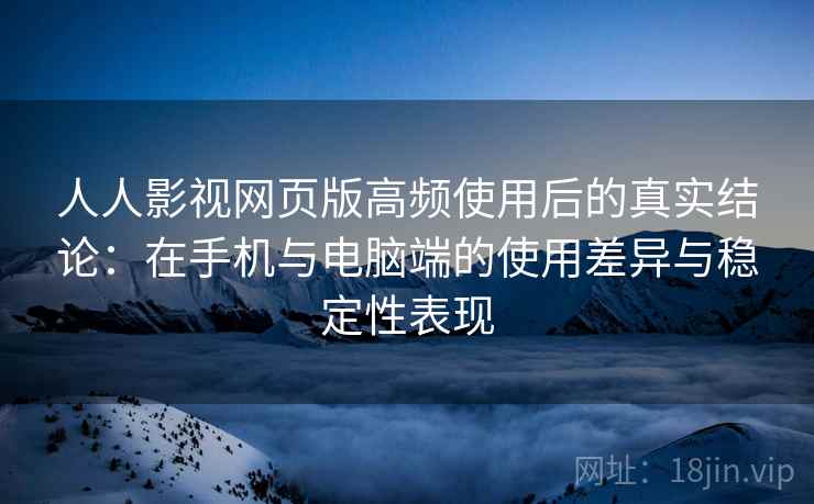 人人影视网页版高频使用后的真实结论:在手机与电脑端的使用差异与稳定性表现 人人影视网页版高频使用后的真实结论:在手机与电脑端的使用差异与稳定性表现