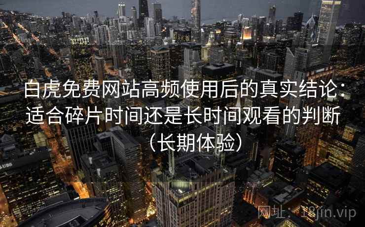 白虎免费网站高频使用后的真实结论：适合碎片时间还是长时间观看的判断（长期体验）