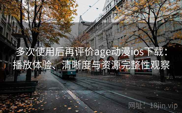 多次使用后再评价age动漫ios下载：播放体验、清晰度与资源完整性观察
