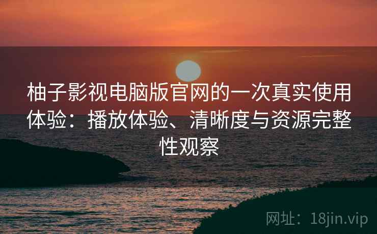 柚子影视电脑版官网的一次真实使用体验：播放体验、清晰度与资源完整性观察