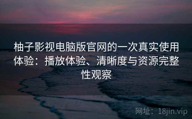 柚子影视电脑版官网的一次真实使用体验：播放体验、清晰度与资源完整性观察