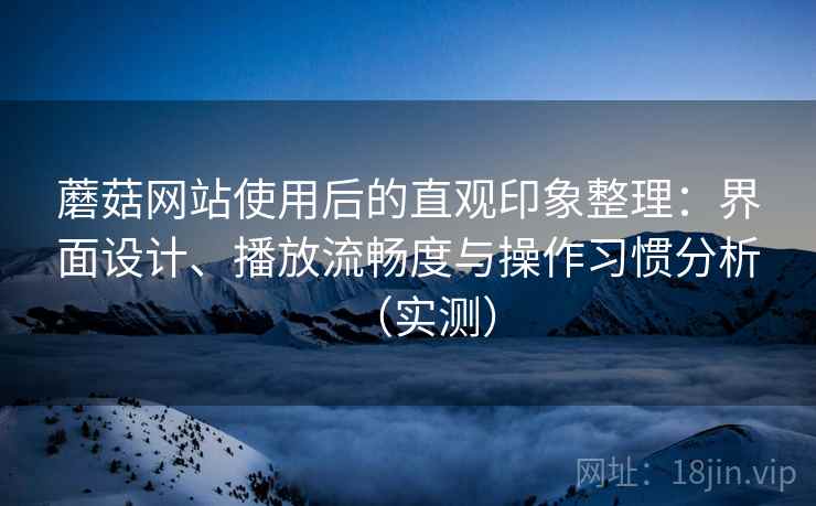 蘑菇网站使用后的直观印象整理：界面设计、播放流畅度与操作习惯分析（实测）