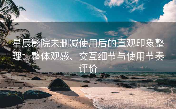 星辰影院未删减使用后的直观印象整理:整体观感、交互细节与使用节奏评价 星辰影院未删减使用后的直观印象整理:整体观感、交互细节与使用节奏评价