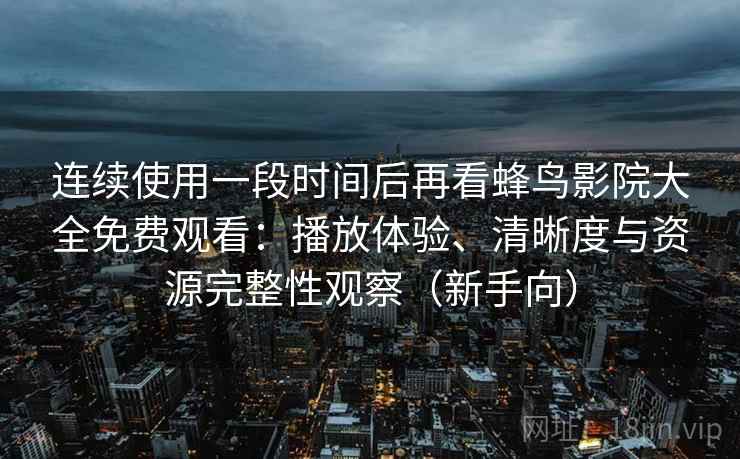 连续使用一段时间后再看蜂鸟影院大全免费观看:播放体验、清晰度与资源完整性观察(新手向) 连续使用一段时间后再看蜂鸟影院大全免费观看:播放体验、清晰度与资源完整性观察(新手向)