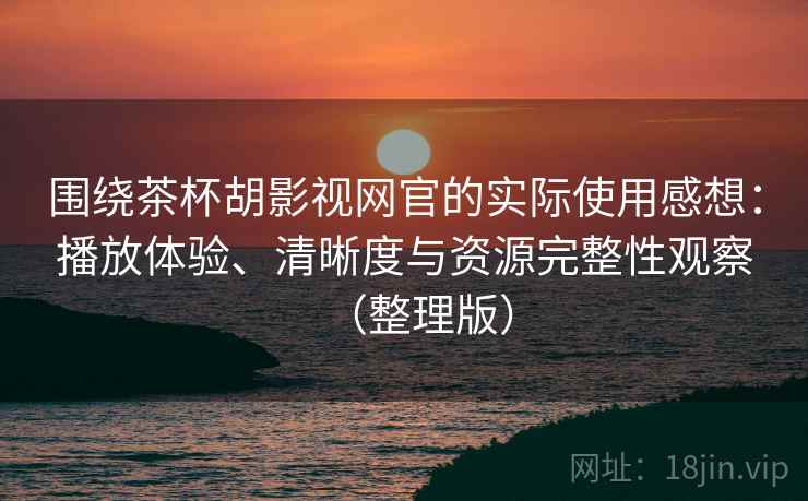 围绕茶杯胡影视网官的实际使用感想：播放体验、清晰度与资源完整性观察（整理版）