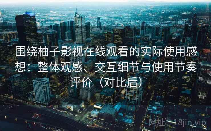 围绕柚子影视在线观看的实际使用感想：整体观感、交互细节与使用节奏评价（对比后）
