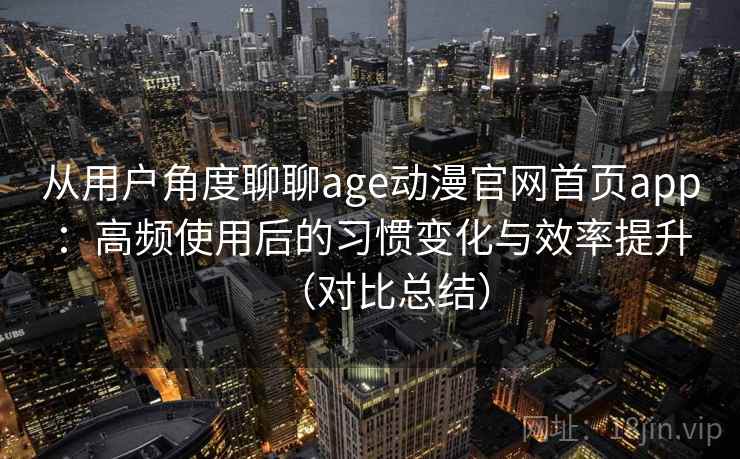 从用户角度聊聊age动漫官网首页app:高频使用后的习惯变化与效率提升(对比总结) 从用户角度聊聊age动漫官网首页app:高频使用后的习惯变化与效率提升(对比总结)