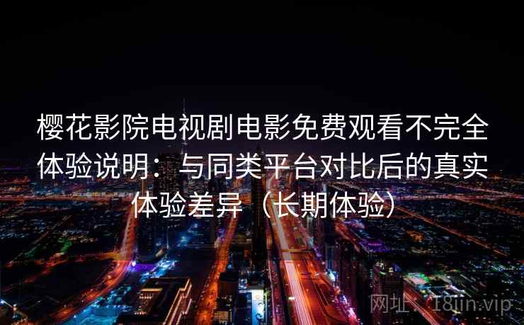 樱花影院电视剧电影免费观看不完全体验说明:与同类平台对比后的真实体验差异(长期体验) 樱花影院电视剧电影免费观看不完全体验说明:与同类平台对比后的真实体验差异(长期体验)