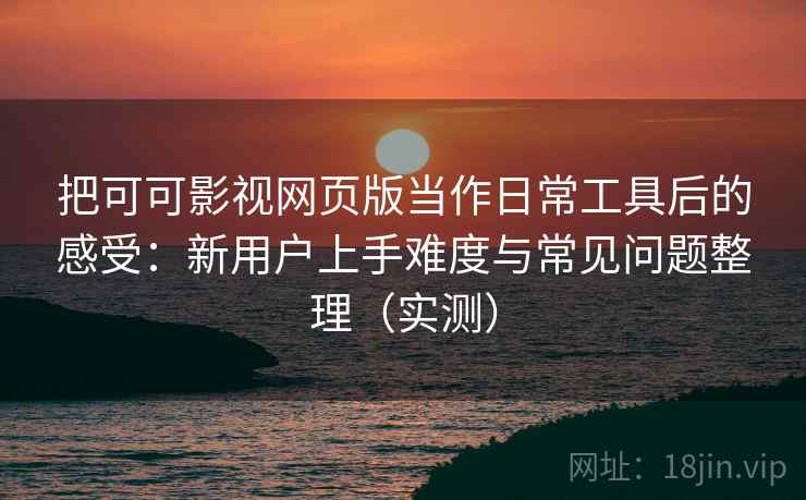 把可可影视网页版当作日常工具后的感受：新用户上手难度与常见问题整理（实测）