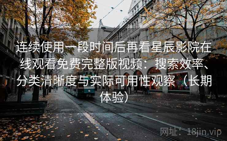 连续使用一段时间后再看星辰影院在线观看免费完整版视频:搜索效率、分类清晰度与实际可用性观察(长期体验) 连续使用一段时间后再看星辰影院在线观看免费完整版视频:搜索效率、分类清晰度与实际可用性观察(长期体验)