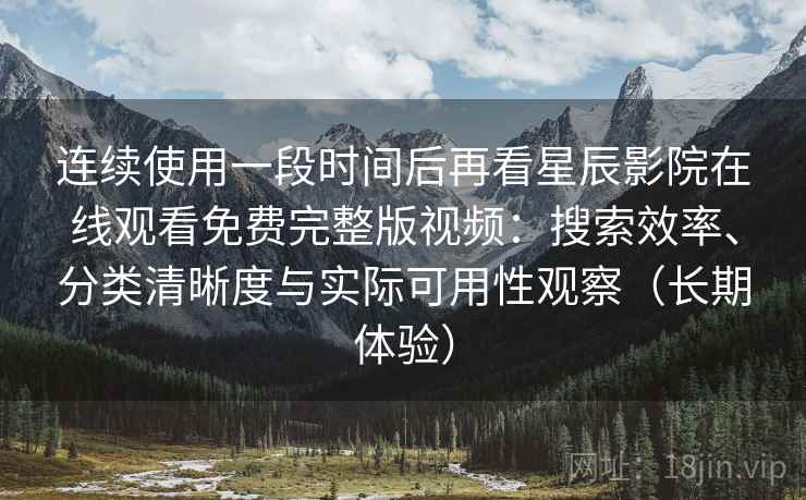 连续使用一段时间后再看星辰影院在线观看免费完整版视频：搜索效率、分类清晰度与实际可用性观察（长期体验）