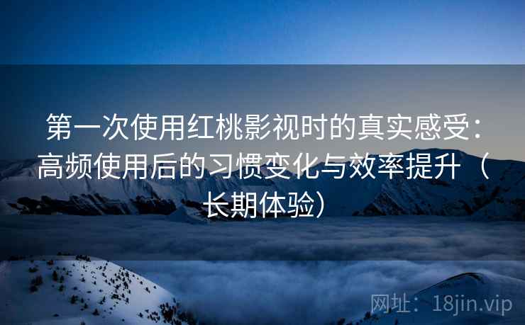 第一次使用红桃影视时的真实感受:高频使用后的习惯变化与效率提升(长期体验) 第一次使用红桃影视时的真实感受:高频使用后的习惯变化与效率提升(长期体验)