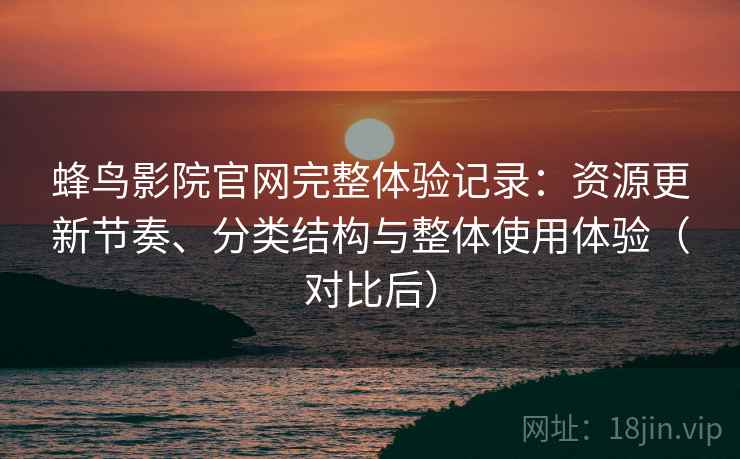 蜂鸟影院官网完整体验记录:资源更新节奏、分类结构与整体使用体验(对比后) 蜂鸟影院官网完整体验记录:资源更新节奏、分类结构与整体使用体验(对比后)