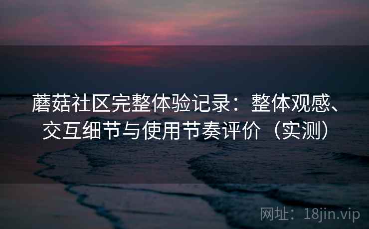 蘑菇社区完整体验记录：整体观感、交互细节与使用节奏评价（实测）