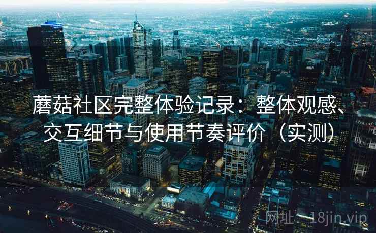 蘑菇社区完整体验记录：整体观感、交互细节与使用节奏评价（实测）
