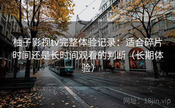 柚子影视tv完整体验记录：适合碎片时间还是长时间观看的判断（长期体验）