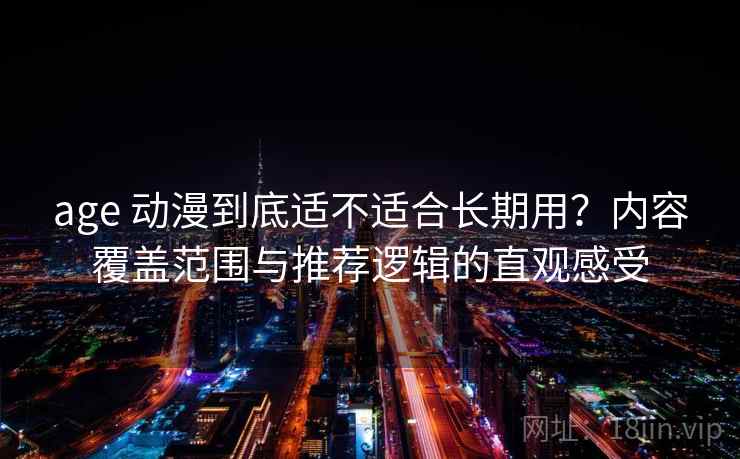 age 动漫到底适不适合长期用?内容覆盖范围与推荐逻辑的直观感受 age 动漫到底适不适合长期用?内容覆盖范围与推荐逻辑的直观感受