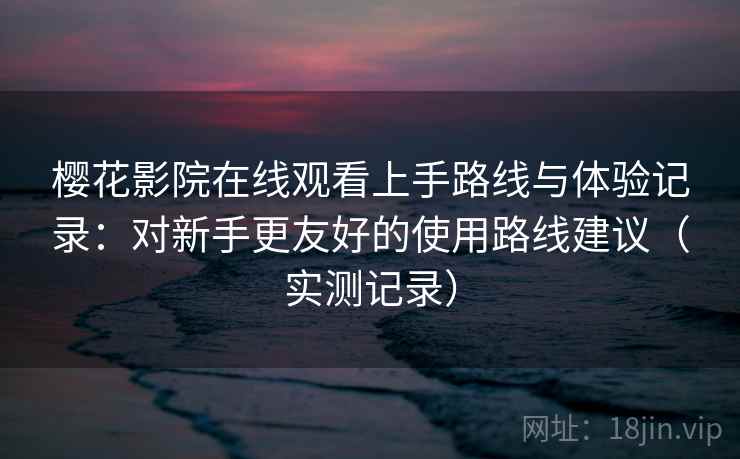 樱花影院在线观看上手路线与体验记录：对新手更友好的使用路线建议（实测记录）