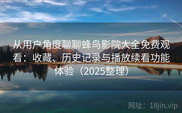 从用户角度聊聊蜂鸟影院大全免费观看：收藏、历史记录与播放续看功能体验（2025整理）