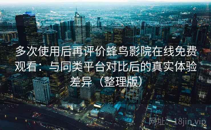 多次使用后再评价蜂鸟影院在线免费观看:与同类平台对比后的真实体验差异(整理版) 多次使用后再评价蜂鸟影院在线免费观看:与同类平台对比后的真实体验差异(整理版)
