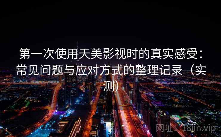 第一次使用天美影视时的真实感受：常见问题与应对方式的整理记录（实测）