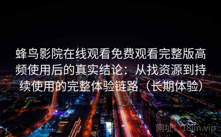 蜂鸟影院在线观看免费观看完整版高频使用后的真实结论：从找资源到持续使用的完整体验链路（长期体验）