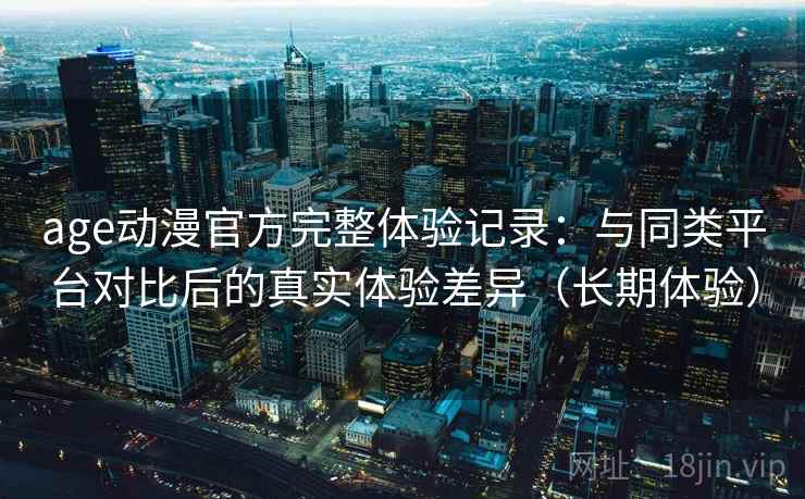 age动漫官方完整体验记录：与同类平台对比后的真实体验差异（长期体验）