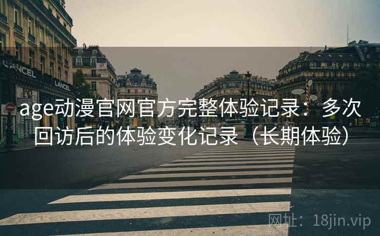 age动漫官网官方完整体验记录：多次回访后的体验变化记录（长期体验）