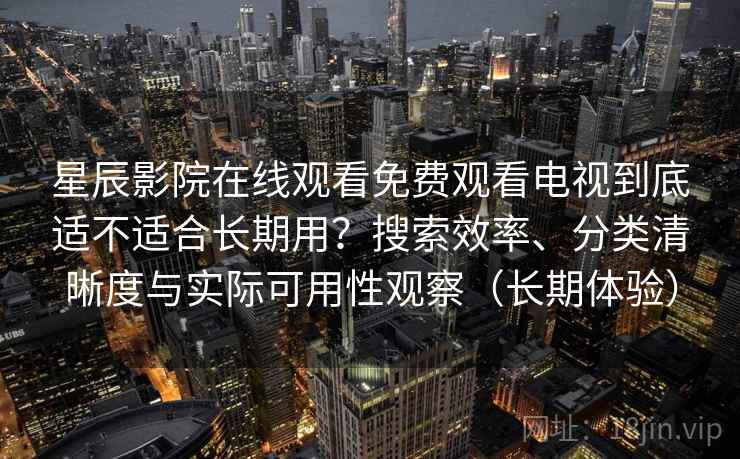 星辰影院在线观看免费观看电视到底适不适合长期用？搜索效率、分类清晰度与实际可用性观察（长期体验）