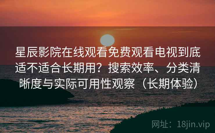星辰影院在线观看免费观看电视到底适不适合长期用？搜索效率、分类清晰度与实际可用性观察（长期体验）