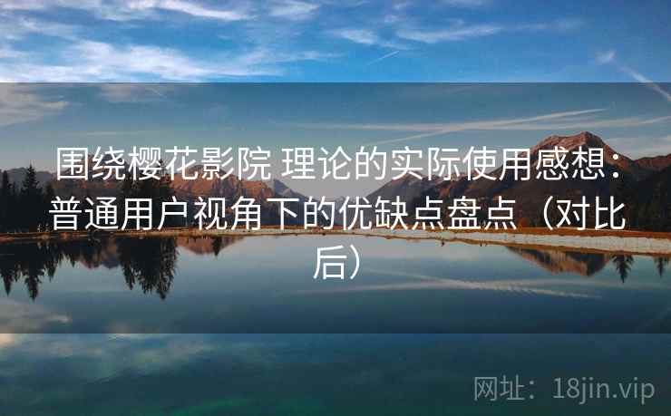 围绕樱花影院 理论的实际使用感想：普通用户视角下的优缺点盘点（对比后）