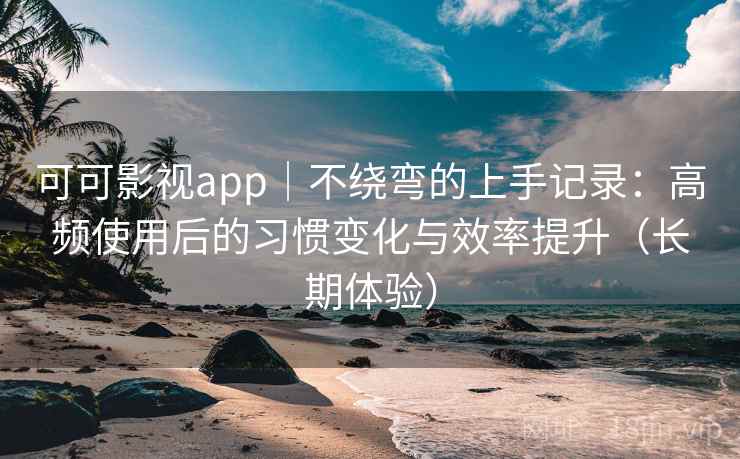 可可影视app｜不绕弯的上手记录：高频使用后的习惯变化与效率提升（长期体验）