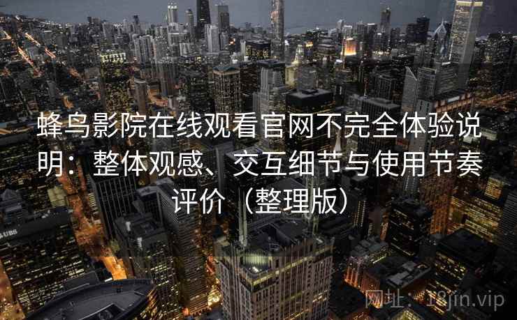 蜂鸟影院在线观看官网不完全体验说明:整体观感、交互细节与使用节奏评价(整理版) 蜂鸟影院在线观看官网不完全体验说明:整体观感、交互细节与使用节奏评价(整理版)