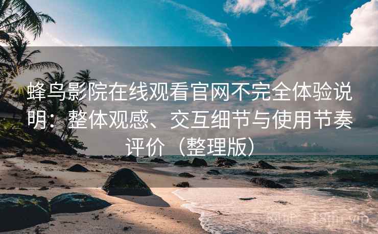蜂鸟影院在线观看官网不完全体验说明：整体观感、交互细节与使用节奏评价（整理版）