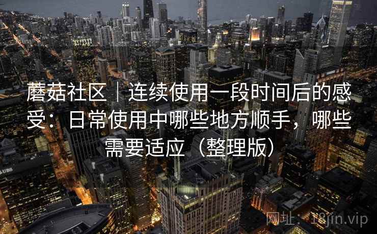 蘑菇社区｜连续使用一段时间后的感受：日常使用中哪些地方顺手，哪些需要适应（整理版）
