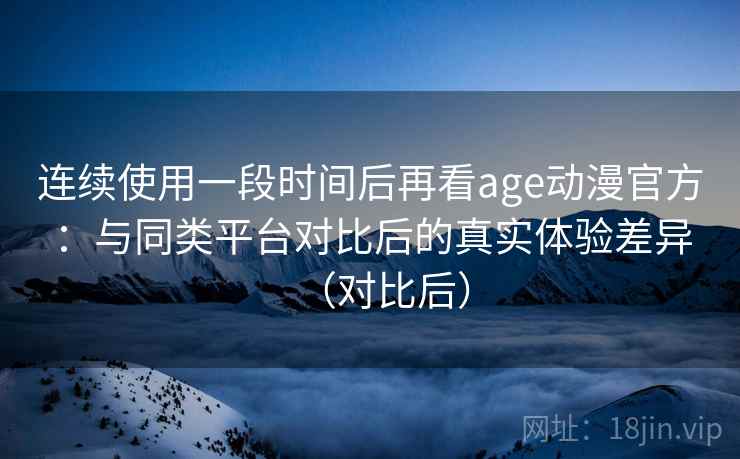 连续使用一段时间后再看age动漫官方:与同类平台对比后的真实体验差异(对比后) 连续使用一段时间后再看age动漫官方:与同类平台对比后的真实体验差异(对比后)