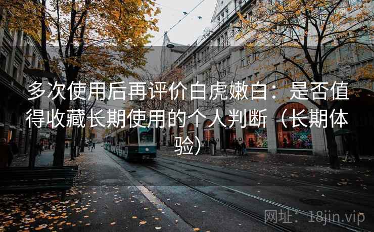 多次使用后再评价白虎嫩白：是否值得收藏长期使用的个人判断（长期体验）