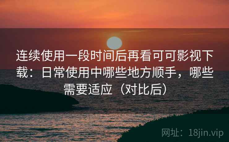 连续使用一段时间后再看可可影视下载:日常使用中哪些地方顺手,哪些需要适应(对比后) 连续使用一段时间后再看可可影视下载:日常使用中哪些地方顺手,哪些需要适应(对比后)