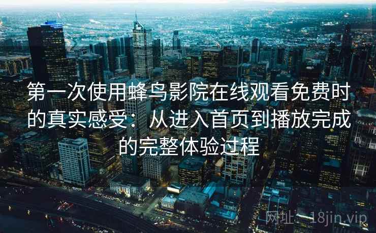第一次使用蜂鸟影院在线观看免费时的真实感受：从进入首页到播放完成的完整体验过程