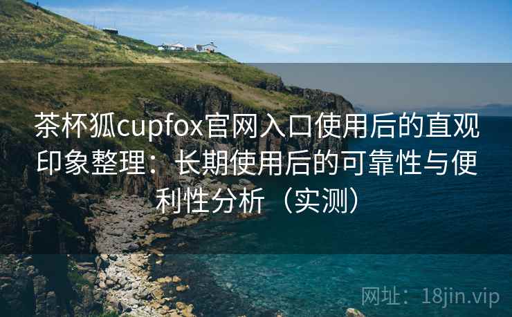 茶杯狐cupfox官网入口使用后的直观印象整理:长期使用后的可靠性与便利性分析(实测) 茶杯狐cupfox官网入口使用后的直观印象整理:长期使用后的可靠性与便利性分析(实测)