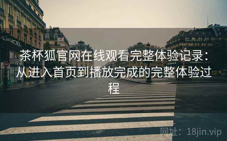 茶杯狐官网在线观看完整体验记录：从进入首页到播放完成的完整体验过程