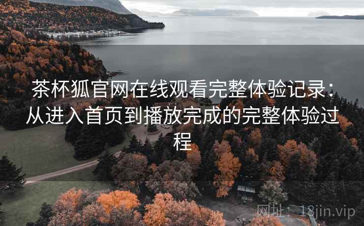 茶杯狐官网在线观看完整体验记录:从进入首页到播放完成的完整体验过程 茶杯狐官网在线观看完整体验记录:从进入首页到播放完成的完整体验过程