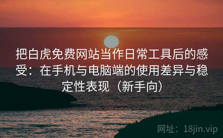 把白虎免费网站当作日常工具后的感受:在手机与电脑端的使用差异与稳定性表现(新手向) 把白虎免费网站当作日常工具后的感受:在手机与电脑端的使用差异与稳定性表现(新手向)