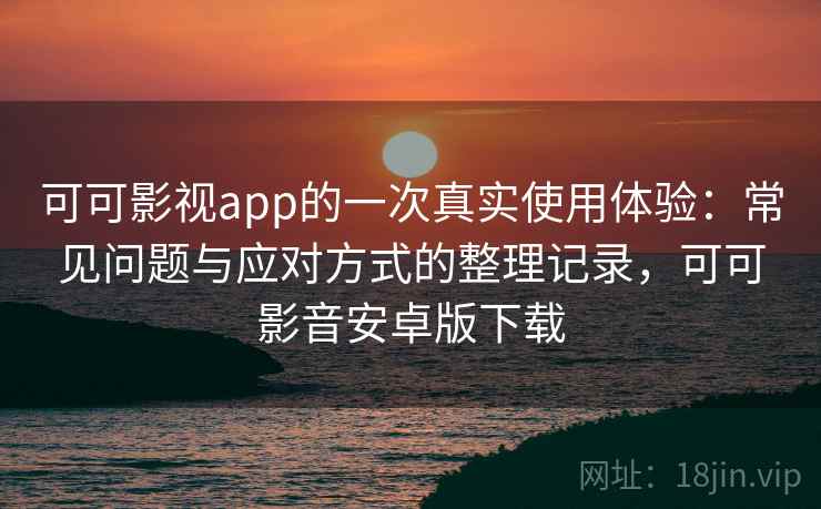 可可影视app的一次真实使用体验：常见问题与应对方式的整理记录，可可影音安卓版下载
