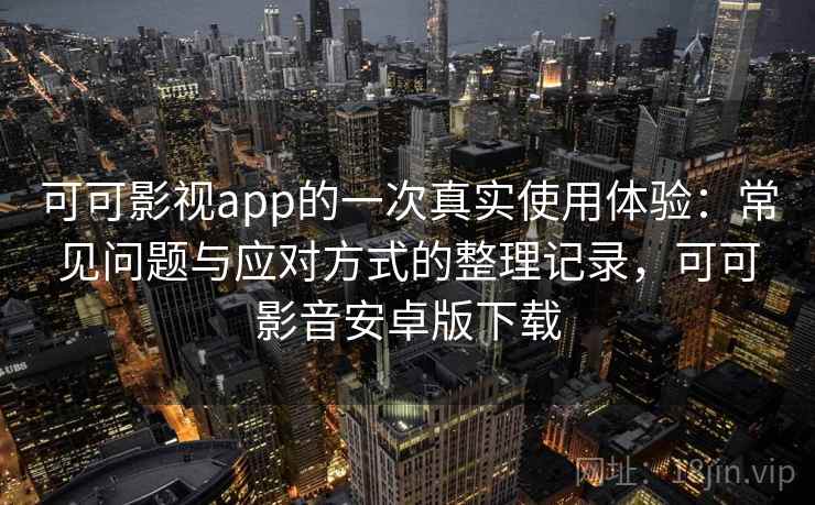可可影视app的一次真实使用体验:常见问题与应对方式的整理记录,可可影音安卓版下载 可可影视app的一次真实使用体验:常见问题与应对方式的整理记录,可可影音安卓版下载