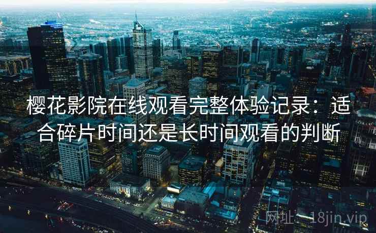 樱花影院在线观看完整体验记录:适合碎片时间还是长时间观看的判断 樱花影院在线观看完整体验记录:适合碎片时间还是长时间观看的判断