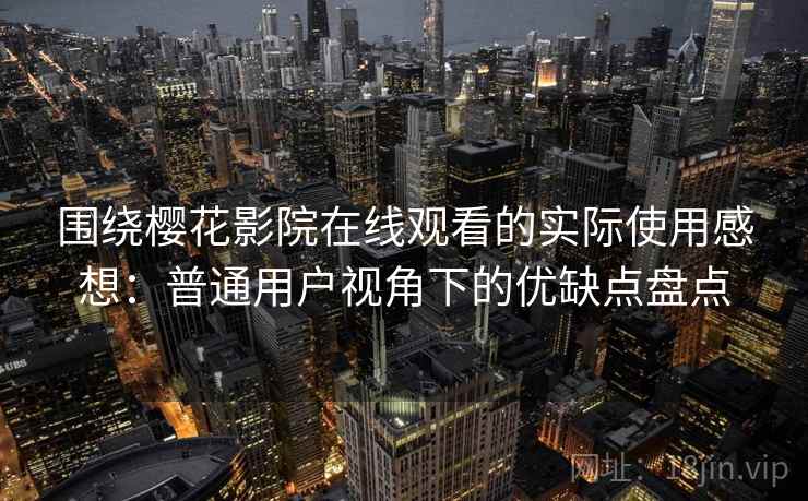围绕樱花影院在线观看的实际使用感想：普通用户视角下的优缺点盘点