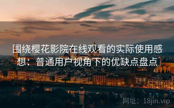 围绕樱花影院在线观看的实际使用感想：普通用户视角下的优缺点盘点