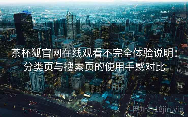 茶杯狐官网在线观看不完全体验说明：分类页与搜索页的使用手感对比