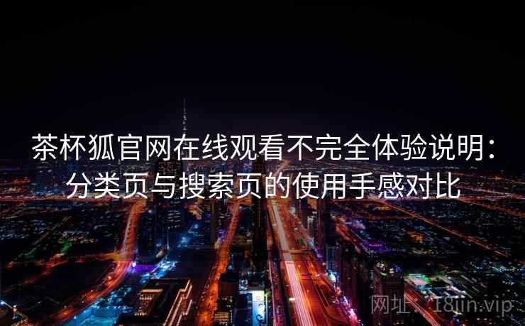 茶杯狐官网在线观看不完全体验说明:分类页与搜索页的使用手感对比 茶杯狐官网在线观看不完全体验说明:分类页与搜索页的使用手感对比